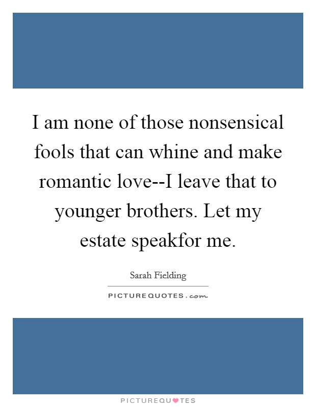 I am none of those nonsensical fools that can whine and make romantic love--I leave that to younger brothers. Let my estate speakfor me Picture Quote #1