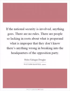 If the national security is involved, anything goes. There are no rules. There are people so lacking in roots about what is properand what is improper that they don’t know there’s anything wrong in breaking into the headquarters of the opposition party Picture Quote #1