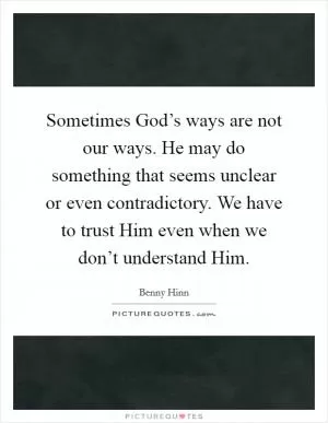 Sometimes God’s ways are not our ways. He may do something that seems unclear or even contradictory. We have to trust Him even when we don’t understand Him Picture Quote #1