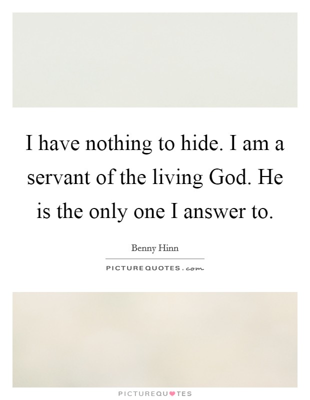 I have nothing to hide. I am a servant of the living God. He is the only one I answer to Picture Quote #1