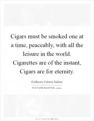 Cigars must be smoked one at a time, peaceably, with all the leisure in the world. Cigarettes are of the instant, Cigars are for eternity Picture Quote #1
