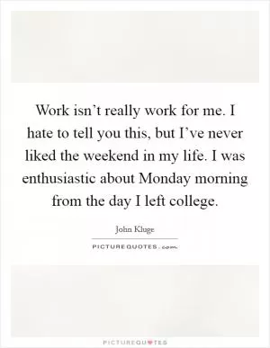 Work isn’t really work for me. I hate to tell you this, but I’ve never liked the weekend in my life. I was enthusiastic about Monday morning from the day I left college Picture Quote #1