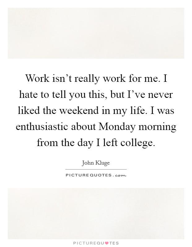 Work isn't really work for me. I hate to tell you this, but I've never liked the weekend in my life. I was enthusiastic about Monday morning from the day I left college Picture Quote #1