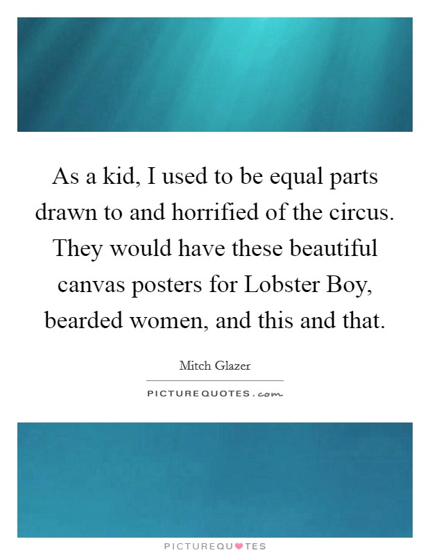 As a kid, I used to be equal parts drawn to and horrified of the circus. They would have these beautiful canvas posters for Lobster Boy, bearded women, and this and that Picture Quote #1