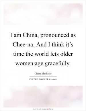 I am China, pronounced as Chee-na. And I think it’s time the world lets older women age gracefully Picture Quote #1