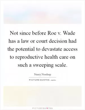 Not since before Roe v. Wade has a law or court decision had the potential to devastate access to reproductive health care on such a sweeping scale Picture Quote #1