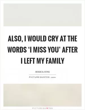 Also, I would cry at the words ‘I miss you’ after I left my family Picture Quote #1