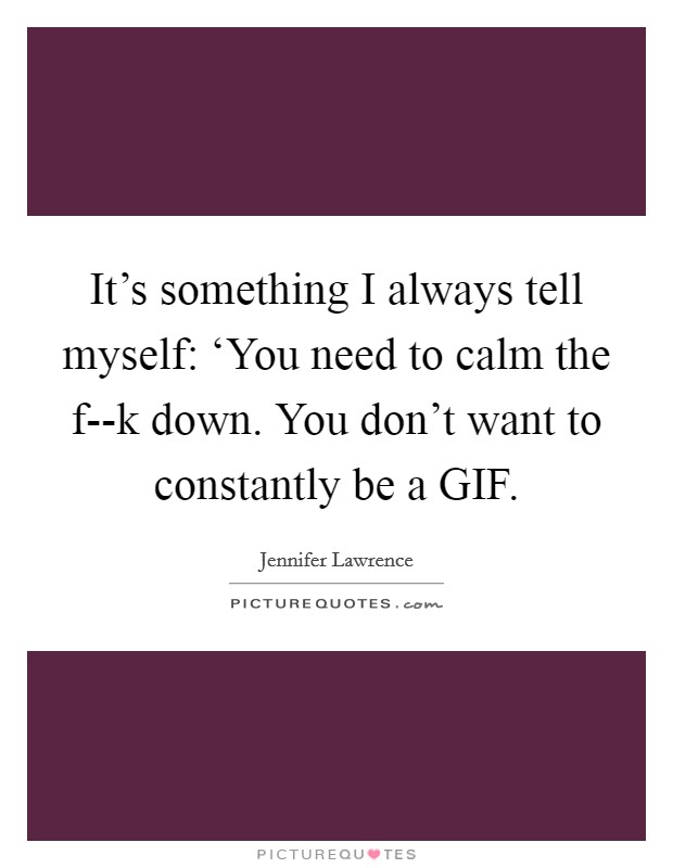 It's something I always tell myself: ‘You need to calm the f--k down. You don't want to constantly be a GIF Picture Quote #1