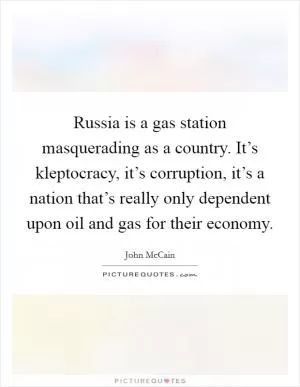Russia is a gas station masquerading as a country. It’s kleptocracy, it’s corruption, it’s a nation that’s really only dependent upon oil and gas for their economy Picture Quote #1