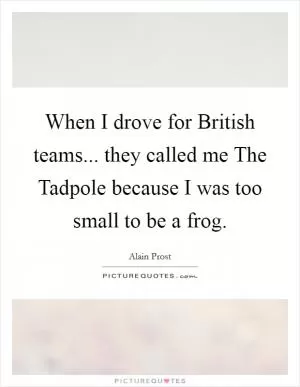When I drove for British teams... they called me The Tadpole because I was too small to be a frog Picture Quote #1