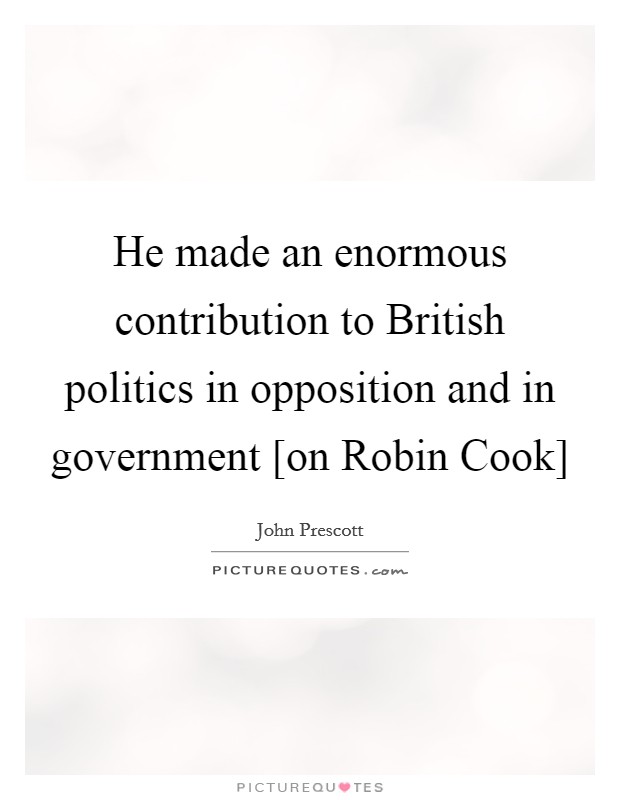 He made an enormous contribution to British politics in opposition and in government [on Robin Cook] Picture Quote #1