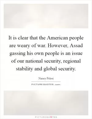 It is clear that the American people are weary of war. However, Assad gassing his own people is an issue of our national security, regional stability and global security Picture Quote #1