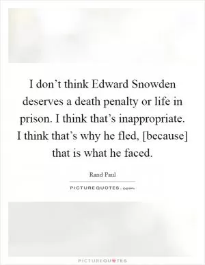 I don’t think Edward Snowden deserves a death penalty or life in prison. I think that’s inappropriate. I think that’s why he fled, [because] that is what he faced Picture Quote #1