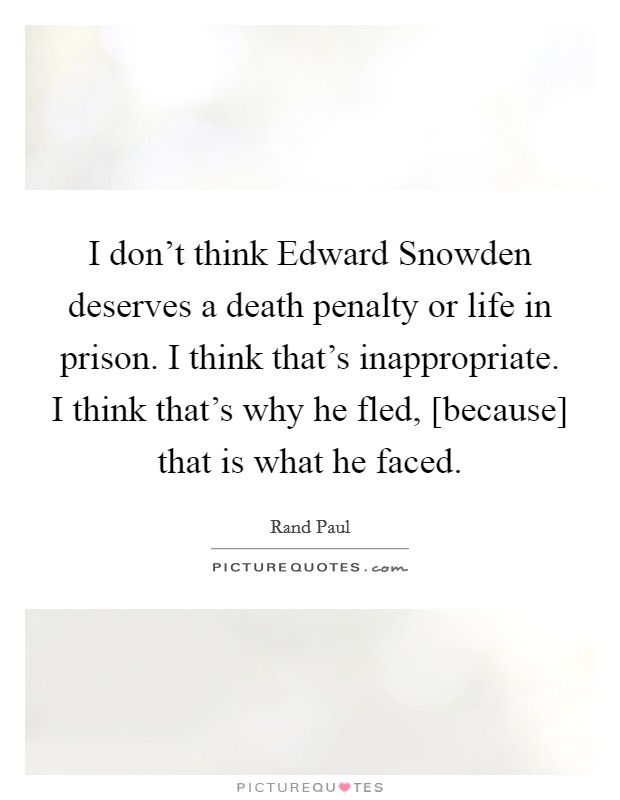 I don't think Edward Snowden deserves a death penalty or life in prison. I think that's inappropriate. I think that's why he fled, [because] that is what he faced Picture Quote #1