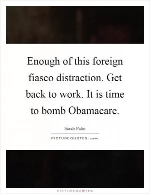 Enough of this foreign fiasco distraction. Get back to work. It is time to bomb Obamacare Picture Quote #1