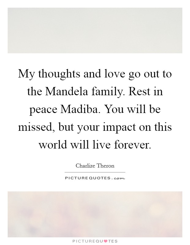 My thoughts and love go out to the Mandela family. Rest in peace Madiba. You will be missed, but your impact on this world will live forever Picture Quote #1