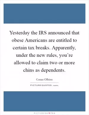 Yesterday the IRS announced that obese Americans are entitled to certain tax breaks. Apparently, under the new rules, you’re allowed to claim two or more chins as dependents Picture Quote #1