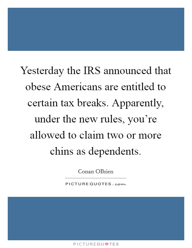 Yesterday the IRS announced that obese Americans are entitled to certain tax breaks. Apparently, under the new rules, you're allowed to claim two or more chins as dependents Picture Quote #1
