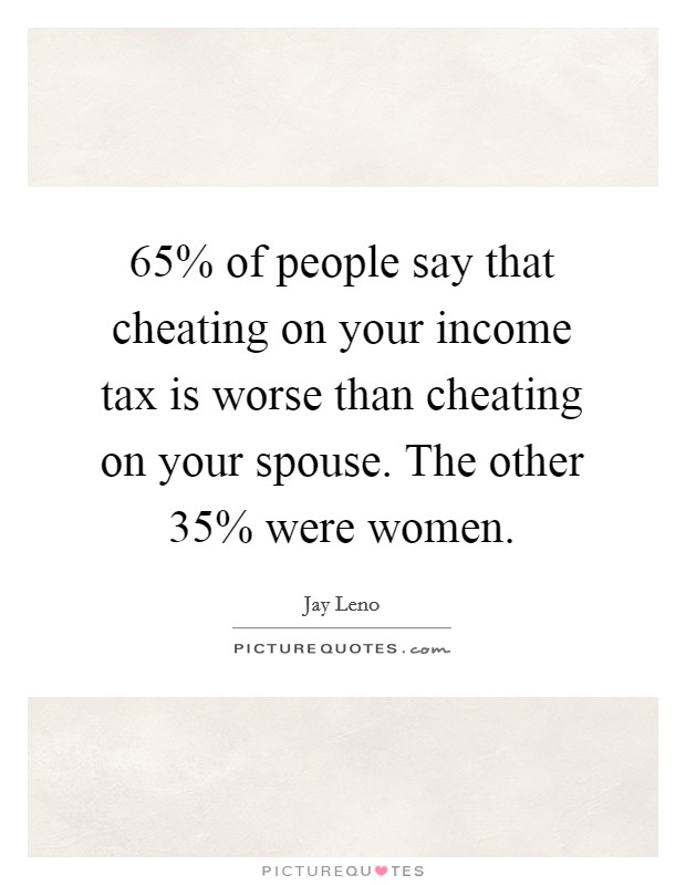 65% of people say that cheating on your income tax is worse than cheating on your spouse. The other 35% were women Picture Quote #1