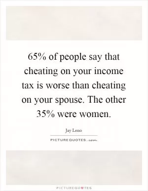 65% of people say that cheating on your income tax is worse than cheating on your spouse. The other 35% were women Picture Quote #1