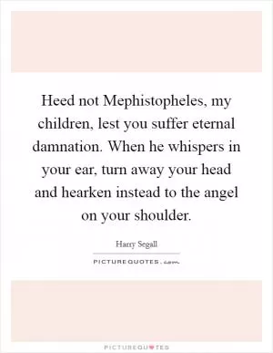 Heed not Mephistopheles, my children, lest you suffer eternal damnation. When he whispers in your ear, turn away your head and hearken instead to the angel on your shoulder Picture Quote #1
