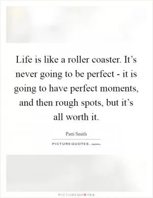 Life is like a roller coaster. It’s never going to be perfect - it is going to have perfect moments, and then rough spots, but it’s all worth it Picture Quote #1