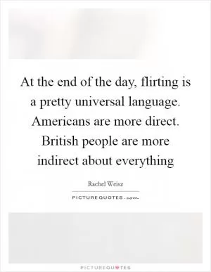 At the end of the day, flirting is a pretty universal language. Americans are more direct. British people are more indirect about everything Picture Quote #1