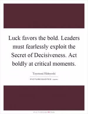 Luck favors the bold. Leaders must fearlessly exploit the Secret of Decisiveness. Act boldly at critical moments Picture Quote #1