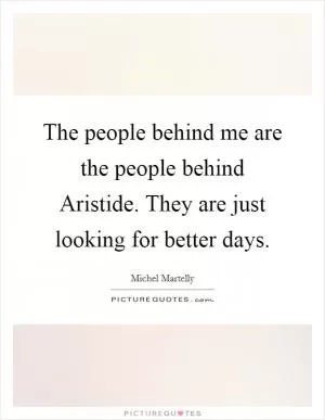 The people behind me are the people behind Aristide. They are just looking for better days Picture Quote #1
