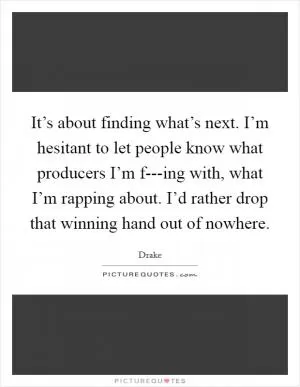It’s about finding what’s next. I’m hesitant to let people know what producers I’m f---ing with, what I’m rapping about. I’d rather drop that winning hand out of nowhere Picture Quote #1