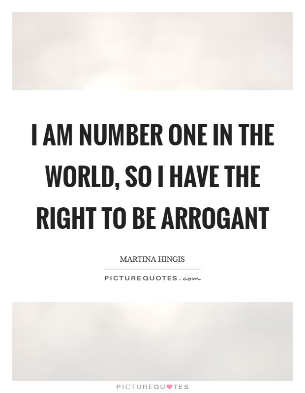 I am number one in the world, so I have the right to be arrogant Picture Quote #1