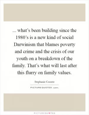 ... what’s been building since the 1980’s is a new kind of social Darwinism that blames poverty and crime and the crisis of our youth on a breakdown of the family. That’s what will last after this flurry on family values Picture Quote #1