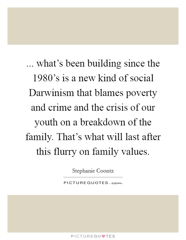 ... what's been building since the 1980's is a new kind of social Darwinism that blames poverty and crime and the crisis of our youth on a breakdown of the family. That's what will last after this flurry on family values Picture Quote #1