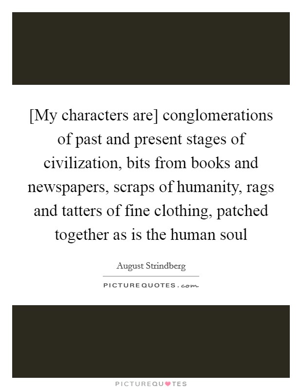 [My characters are] conglomerations of past and present stages of civilization, bits from books and newspapers, scraps of humanity, rags and tatters of fine clothing, patched together as is the human soul Picture Quote #1