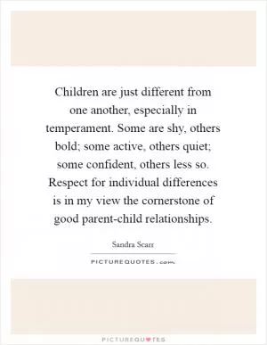 Children are just different from one another, especially in temperament. Some are shy, others bold; some active, others quiet; some confident, others less so. Respect for individual differences is in my view the cornerstone of good parent-child relationships Picture Quote #1