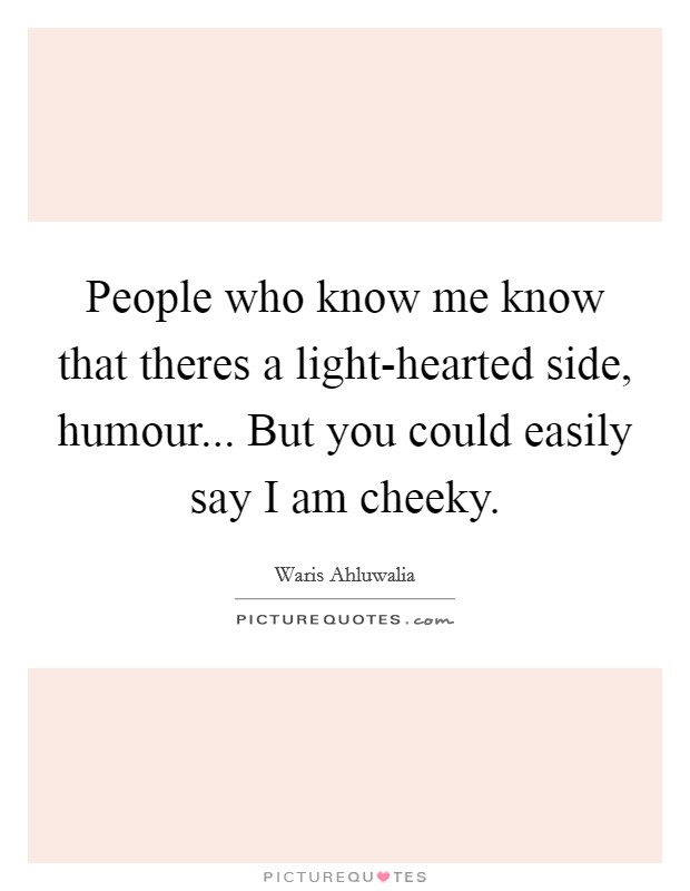 People who know me know that theres a light-hearted side, humour... But you could easily say I am cheeky Picture Quote #1