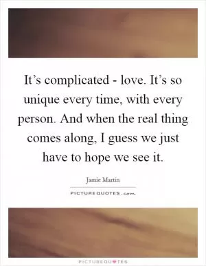 It’s complicated - love. It’s so unique every time, with every person. And when the real thing comes along, I guess we just have to hope we see it Picture Quote #1