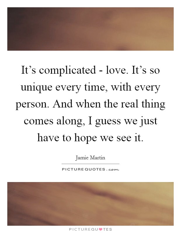 It's complicated - love. It's so unique every time, with every person. And when the real thing comes along, I guess we just have to hope we see it Picture Quote #1