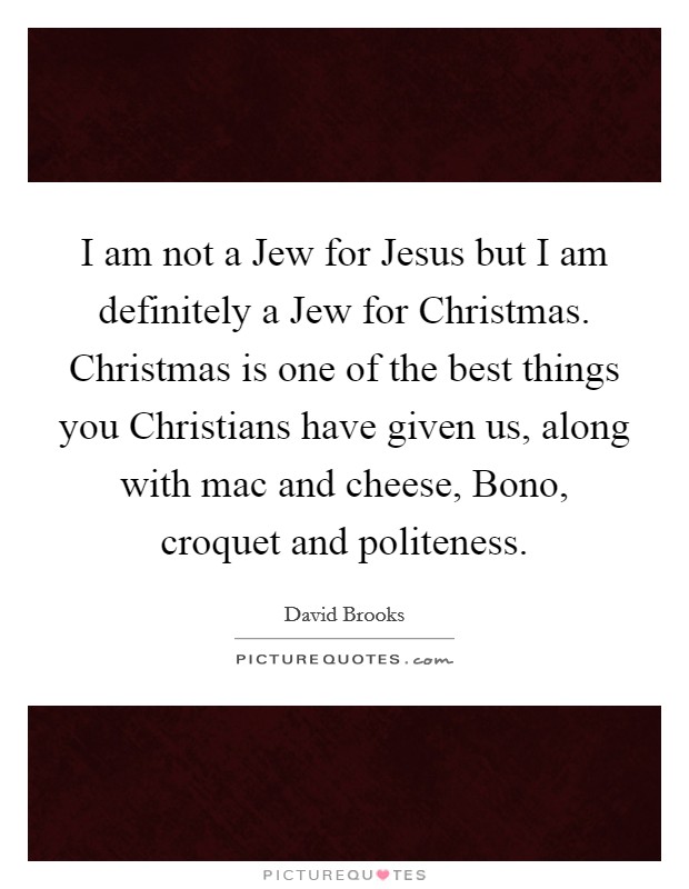 I am not a Jew for Jesus but I am definitely a Jew for Christmas. Christmas is one of the best things you Christians have given us, along with mac and cheese, Bono, croquet and politeness Picture Quote #1