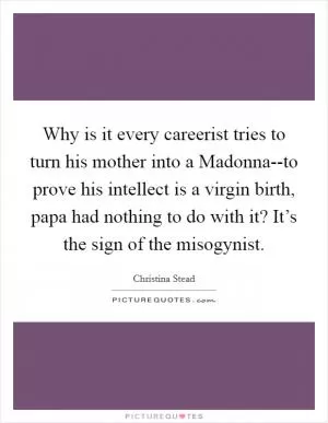 Why is it every careerist tries to turn his mother into a Madonna--to prove his intellect is a virgin birth, papa had nothing to do with it? It’s the sign of the misogynist Picture Quote #1