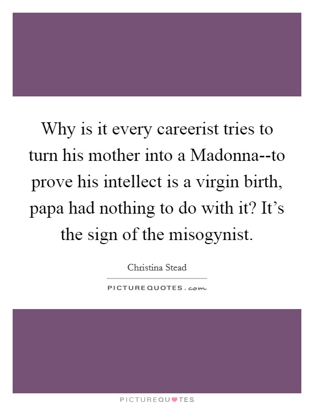 Why is it every careerist tries to turn his mother into a Madonna--to prove his intellect is a virgin birth, papa had nothing to do with it? It's the sign of the misogynist Picture Quote #1