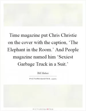 Time magazine put Chris Christie on the cover with the caption, ‘The Elephant in the Room.’ And People magazine named him ‘Sexiest Garbage Truck in a Suit.’ Picture Quote #1