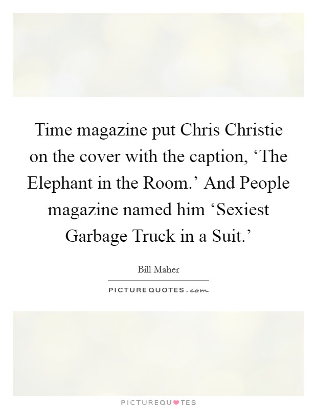 Time magazine put Chris Christie on the cover with the caption, ‘The Elephant in the Room.’ And People magazine named him ‘Sexiest Garbage Truck in a Suit.’ Picture Quote #1