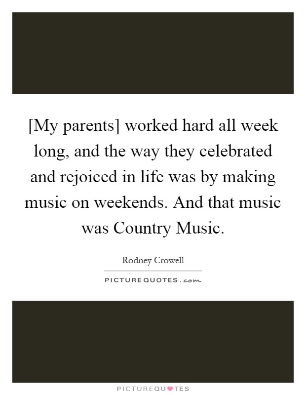 [My parents] worked hard all week long, and the way they celebrated and rejoiced in life was by making music on weekends. And that music was Country Music Picture Quote #1