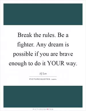 Break the rules. Be a fighter. Any dream is possible if you are brave enough to do it YOUR way Picture Quote #1