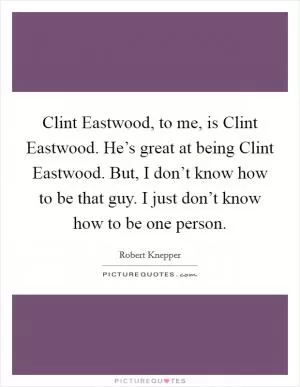 Clint Eastwood, to me, is Clint Eastwood. He’s great at being Clint Eastwood. But, I don’t know how to be that guy. I just don’t know how to be one person Picture Quote #1