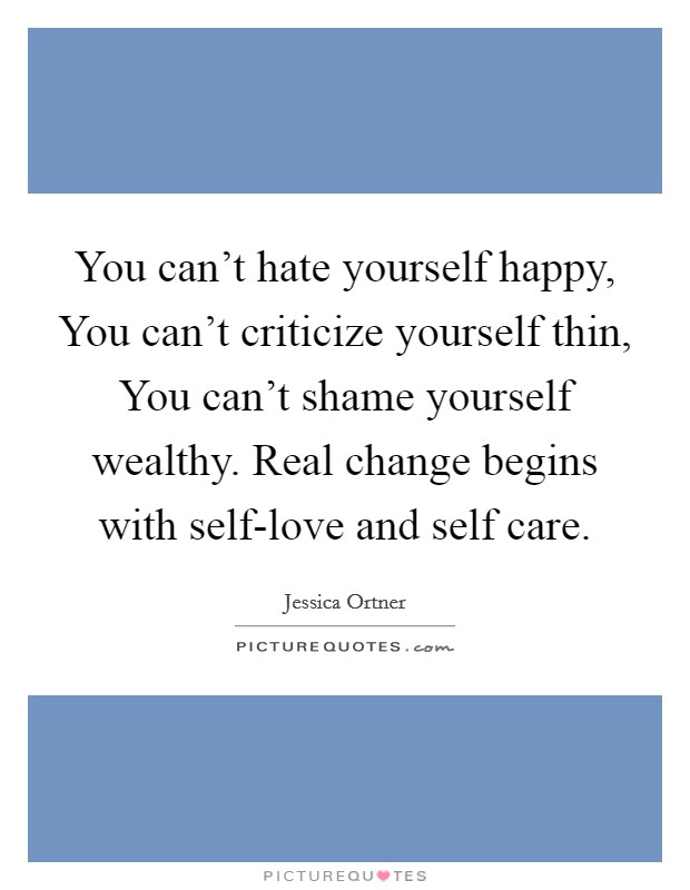 You can't hate yourself happy, You can't criticize yourself thin, You can't shame yourself wealthy. Real change begins with self-love and self care Picture Quote #1