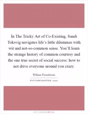 In The Tricky Art of Co-Existing, Sandi Toksvig navigates life’s little dilemmas with wit and not-so-common sense. You’ll learn the strange history of common courtesy and the one true secret of social success: how to not drive everyone around you crazy Picture Quote #1