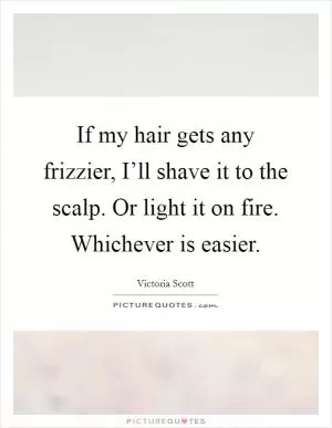 If my hair gets any frizzier, I’ll shave it to the scalp. Or light it on fire. Whichever is easier Picture Quote #1