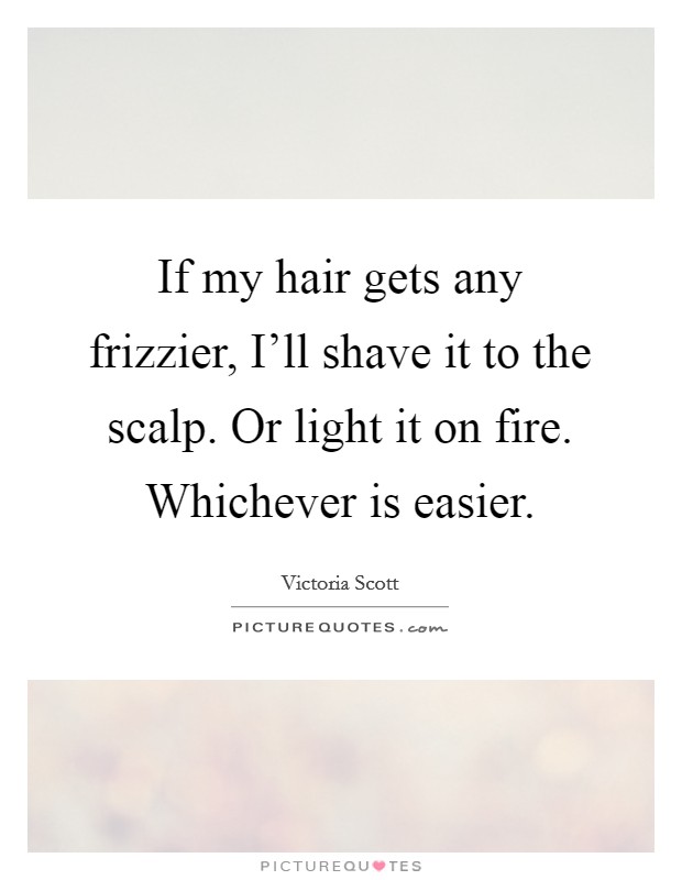 If my hair gets any frizzier, I'll shave it to the scalp. Or light it on fire. Whichever is easier Picture Quote #1